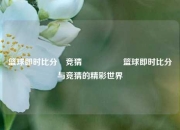 篮球即时比分⚽竞猜🎖️篮球即时比分与竞猜的精彩世界