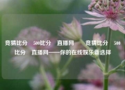 竞猜比分⚽500比分⚽直播网✌️竞猜比分⚽500比分⚽直播网——你的在线娱乐新选择