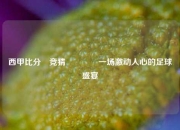 西甲比分⚽竞猜🌈一场激动人心的足球盛宴