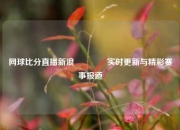 网球比分直播新浪🥈实时更新与精彩赛事报道
