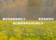 懂球帝截图预测比分⚽🏀独家揭秘如何通过截图预测足球比赛比分