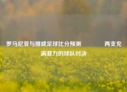罗马尼亚与挪威足球比分预测🥎两支充满潜力的球队对决