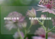即时比分免费👍体育爱好者的新选择