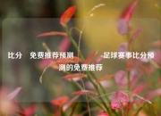 比分⚽免费推荐预测👍足球赛事比分预测的免费推荐