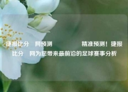 捷报比分⚽网预测🎖️精准预测！捷报比分⚽网为您带来最前沿的足球赛事分析