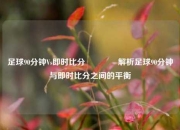 足球90分钟Vs即时比分👍解析足球90分钟与即时比分之间的平衡