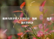 雅典与凯尔特人足球比分⚽预测🥎两支强队的对决