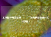 足球比分开奖结果🌈如何获取准确的实时数据？