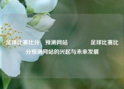 足球比赛比分⚽预测网站🥈足球比赛比分预测网站的兴起与未来发展