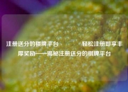 注册送分的棋牌平台👉轻松注册即享丰厚奖励——揭秘注册送分的棋牌平台
