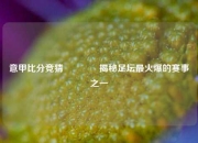 意甲比分竞猜🌈揭秘足坛最火爆的赛事之一