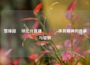 雪缘园 籃球比分直播🌈体育精神的传承与绽放