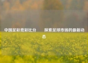 中国足彩竞彩比分✌️探索足球市场的最新动态