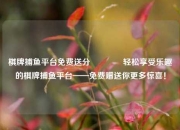 棋牌捕鱼平台免费送分🌈轻松享受乐趣的棋牌捕鱼平台——免费赠送你更多惊喜！