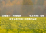 足球比分⚽预测新浪🏐精准预测！揭秘新浪体育足球比分竞猜的秘密