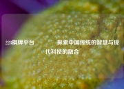 228棋牌平台👍探索中国传统的智慧与现代科技的融合
