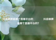 抖音棋牌是哪个直播平台的🏐抖音棋牌是哪个直播平台的？