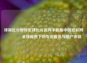 球探比分即时足球比分官网手机版中国竞彩网👍全球视野下的专业服务与用户体验