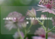 nba最高比分🏀NBA历史上的最高得分记录
