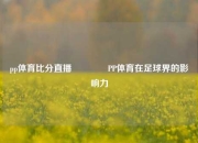 pp体育比分直播🥇PP体育在足球界的影响力