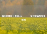 最全足球比分直播vs90🌈实时更新与专业预测