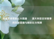 澳客足球竞彩比分直播✌️澳大利亚足球赛事的实时直播与精彩比分预测