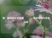 雪囩园足彩比分直播🥈实时互动与专业分析