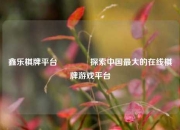 鑫乐棋牌平台🏀探索中国最大的在线棋牌游戏平台