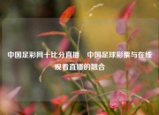 中国足彩网十比分直播⚽中国足球彩票与在线观看直播的融合