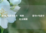 皇马vs马洛卡比分⚽预测🌈皇马VS马洛卡 比分预测