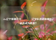 cba辽宁新疆比分🥇辽宁队迎战新疆队，谁将成为胜者？