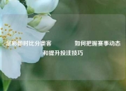 足彩即时比分奥客🌈如何把握赛事动态和提升投注技巧
