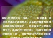 曼城vs切尔西比分⚽预测🥇足球赛事一直是全球球迷关注的焦点，而英超联赛作为欧洲最顶级的足球联赛之一，更是吸引了无数球迷的关注。本周六晚上的比赛，一场备受瞩目的较量即将上演——曼城对阵切尔西的比赛将决定谁能坐上积分榜榜首的位置。