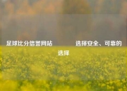 足球比分信誉网站🥉选择安全、可靠的选择