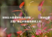 球探比分直播即时比分旧版🏐球迷们请注意！我们的新服务即将上线！