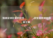 预测足球比赛的软件🥇改变游戏规则的新工具