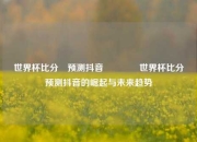 世界杯比分⚽预测抖音🥉世界杯比分⚽预测抖音的崛起与未来趋势