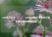 2020中乙比分🥈2020年中国女子足球乙级联赛的精彩瞬间回顾