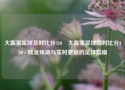 大赢家足球及时比分310⚾大赢家足球即时比分310 - 精准预测与实时更新的足球指南