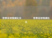 世界足球预测比分⚽🥇世界足球预测比分⚽