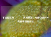 手机看比分🥈实时更新、方便快捷的体育赛事观赛体验