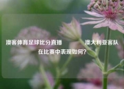 澳客体育足球比分直播👈澳大利亚客队在比赛中表现如何？