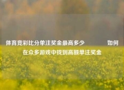 体育竞彩比分单注奖金最高多少🥉如何在众多游戏中找到高额单注奖金