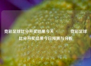 竞彩足球比分开奖结果今天🥎竞彩足球比分开奖结果今日预测与分析