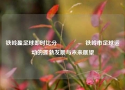 铁岭盈足球即时比分🎖️铁岭市足球运动的蓬勃发展与未来展望