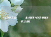 90比分网直播🥈全球赛事与体育爱好者的新视野