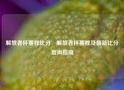 解放者杯赛程比分⚾解放者杯赛程及最新比分查询指南