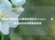 捷报足球即时比分捷报足球比分192.168.2.1✌️全球足坛的实时数据追踪器