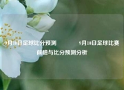 9月10日足球比分预测🌈9月10日足球比赛前瞻与比分预测分析