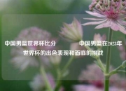 中国男篮世界杯比分👉中国男篮在2023年世界杯的出色表现和面临的挑战